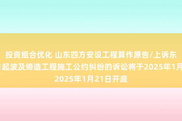 投资组合优化 山东四方安设工程算作原告/上诉东说念主的1起波及缔造工程施工公约纠纷的诉讼将于2025年1月21日开庭