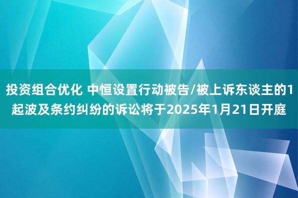 投资组合优化 中恒设置行动被告/被上诉东谈主的1起波及条约纠纷的诉讼将于2025年1月21日开庭