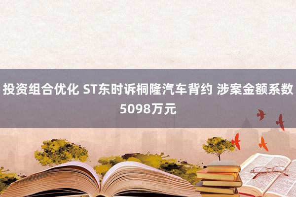 投资组合优化 ST东时诉桐隆汽车背约 涉案金额系数5098万元