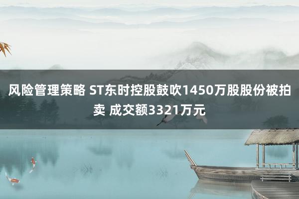 风险管理策略 ST东时控股鼓吹1450万股股份被拍卖 成交额3321万元