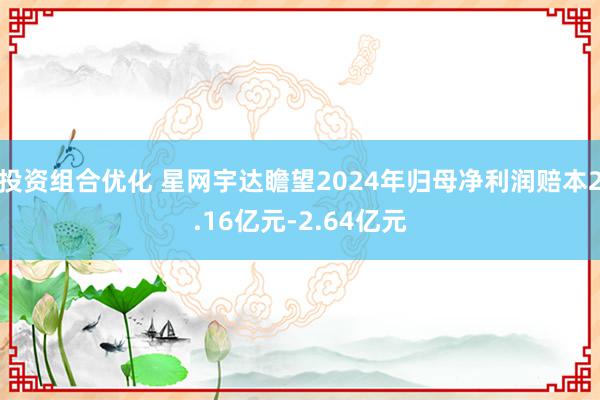 投资组合优化 星网宇达瞻望2024年归母净利润赔本2.16亿元-2.64亿元