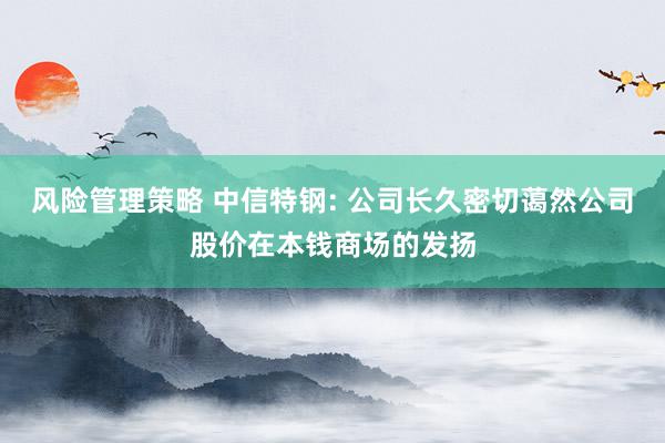 风险管理策略 中信特钢: 公司长久密切蔼然公司股价在本钱商场的发扬