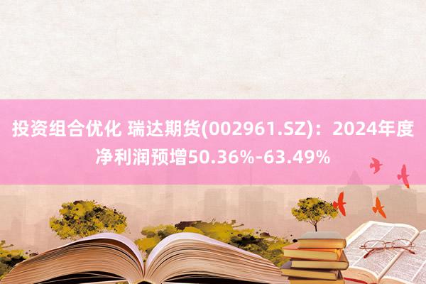 投资组合优化 瑞达期货(002961.SZ)：2024年度净利润预增50.36%-63.49%