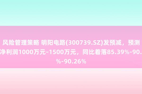 风险管理策略 明阳电路(300739.SZ)发预减，预测年度净利润1000万元–1500万元，同比着落85.39%-90.26%