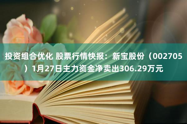 投资组合优化 股票行情快报：新宝股份（002705）1月27日主力资金净卖出306.29万元