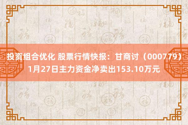 投资组合优化 股票行情快报：甘商讨（000779）1月27日主力资金净卖出153.10万元