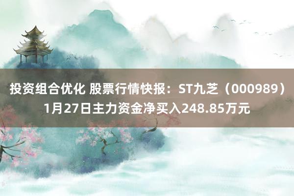 投资组合优化 股票行情快报：ST九芝（000989）1月27日主力资金净买入248.85万元