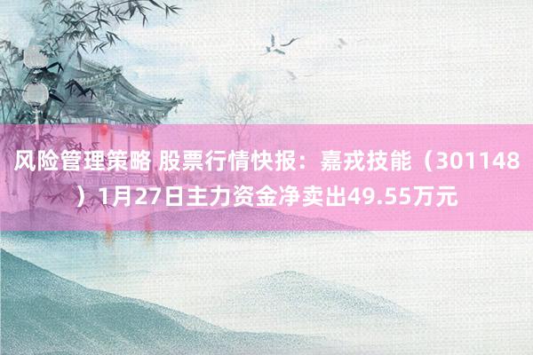 风险管理策略 股票行情快报：嘉戎技能（301148）1月27日主力资金净卖出49.55万元