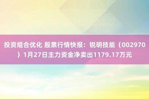 投资组合优化 股票行情快报：锐明技能（002970）1月27日主力资金净卖出1179.17万元