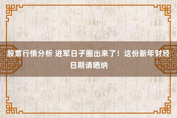 股票行情分析 进军日子圈出来了！这份新年财经日期请哂纳