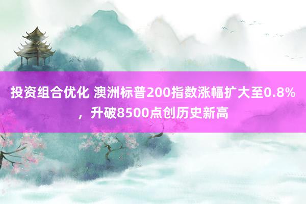 投资组合优化 澳洲标普200指数涨幅扩大至0.8%，升破8500点创历史新高