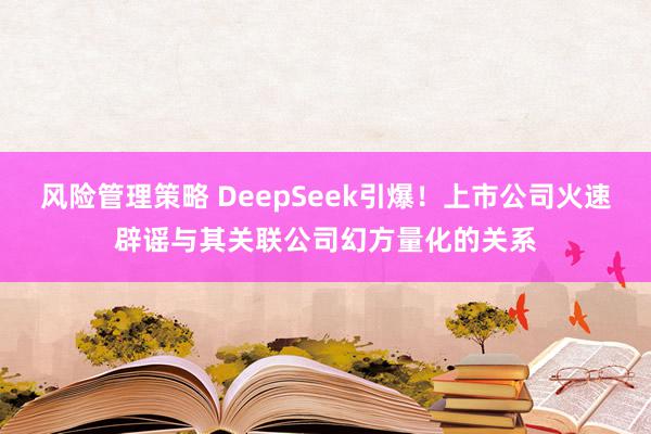 风险管理策略 DeepSeek引爆！上市公司火速辟谣与其关联公司幻方量化的关系