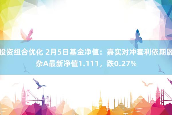 投资组合优化 2月5日基金净值：嘉实对冲套利依期羼杂A最新净值1.111，跌0.27%