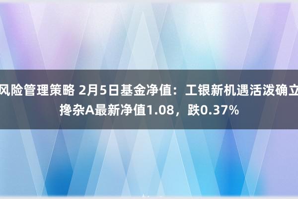 风险管理策略 2月5日基金净值：工银新机遇活泼确立搀杂A最新净值1.08，跌0.37%