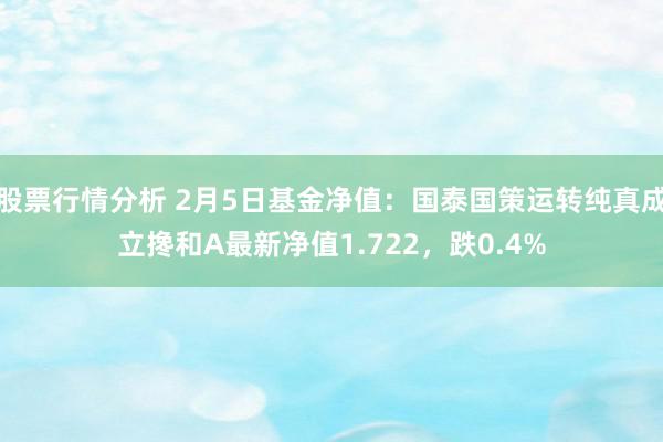 股票行情分析 2月5日基金净值：国泰国策运转纯真成立搀和A最新净值1.722，跌0.4%