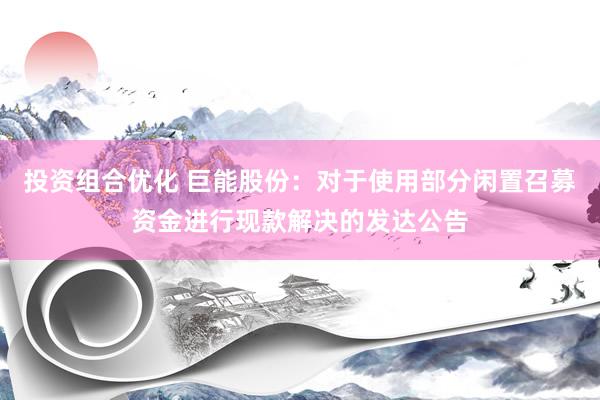 投资组合优化 巨能股份：对于使用部分闲置召募资金进行现款解决的发达公告