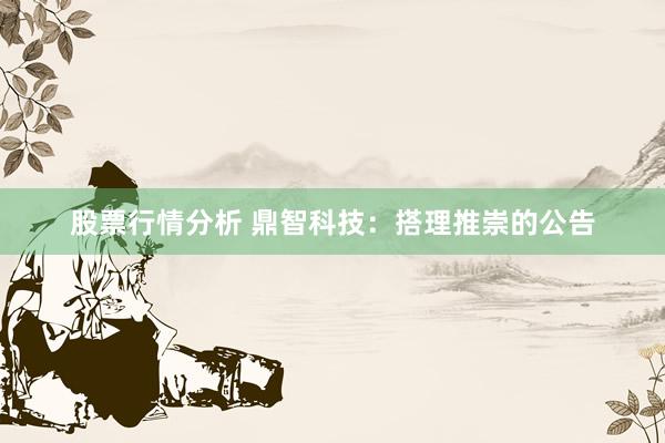 股票行情分析 鼎智科技：搭理推崇的公告