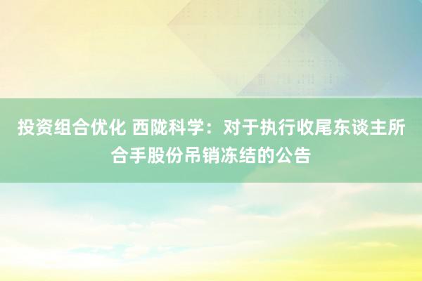 投资组合优化 西陇科学：对于执行收尾东谈主所合手股份吊销冻结的公告