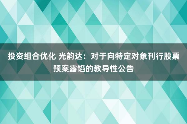 投资组合优化 光韵达：对于向特定对象刊行股票预案露馅的教导性公告