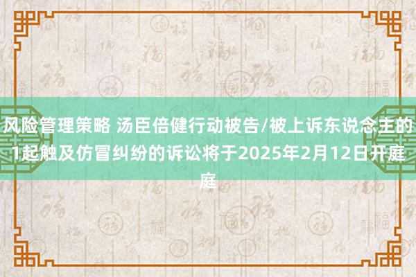 风险管理策略 汤臣倍健行动被告/被上诉东说念主的1起触及仿冒纠纷的诉讼将于2025年2月12日开庭