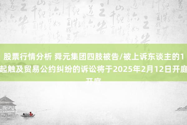 股票行情分析 舜元集团四肢被告/被上诉东谈主的1起触及贸易公约纠纷的诉讼将于2025年2月12日开庭