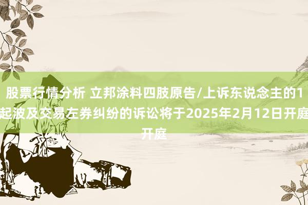 股票行情分析 立邦涂料四肢原告/上诉东说念主的1起波及交易左券纠纷的诉讼将于2025年2月12日开庭