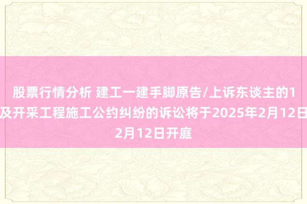 股票行情分析 建工一建手脚原告/上诉东谈主的1起触及开采工程施工公约纠纷的诉讼将于2025年2月12日开庭