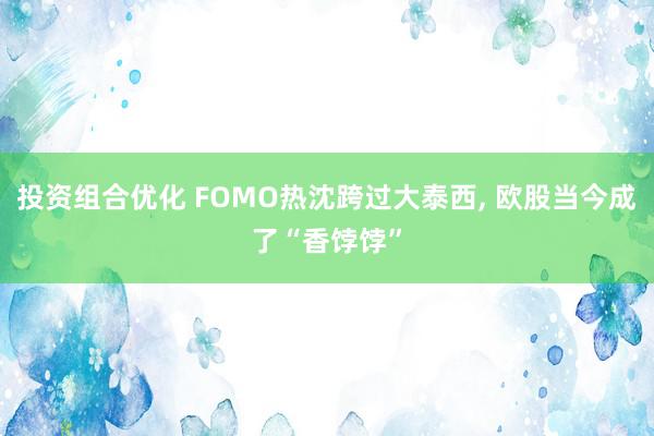 投资组合优化 FOMO热沈跨过大泰西, 欧股当今成了“香饽饽”