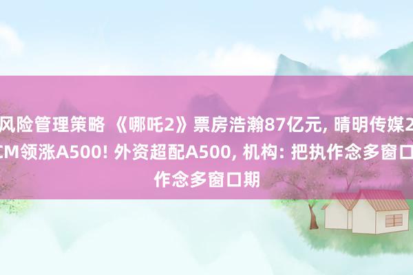 风险管理策略 《哪吒2》票房浩瀚87亿元, 晴明传媒20CM领涨A500! 外资超配A500, 机构: 把执作念多窗口期