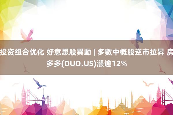 投资组合优化 好意思股異動 | 多數中概股逆市拉昇 房多多(DUO.US)漲逾12%