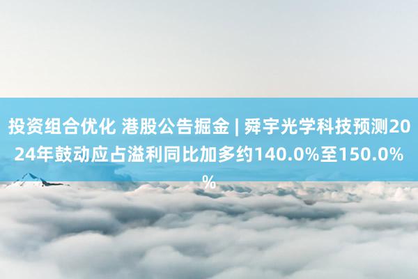 投资组合优化 港股公告掘金 | 舜宇光学科技预测2024年鼓动应占溢利同比加多约140.0%至150.0%