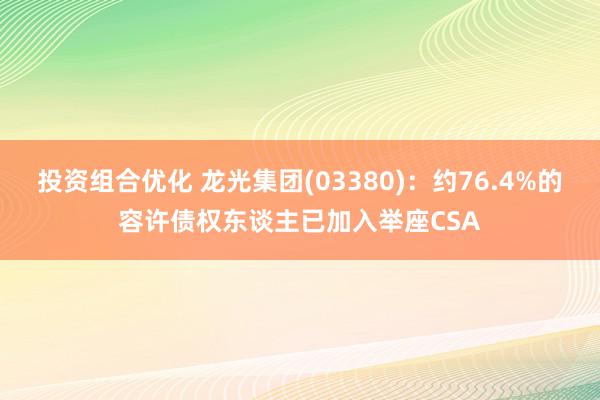 投资组合优化 龙光集团(03380)：约76.4%的容许债权东谈主已加入举座CSA